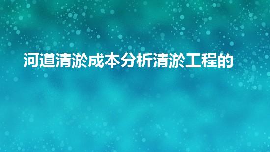 河道清淤成本分析清淤工程的關(guān)鍵技術(shù)與方法您明白嗎？